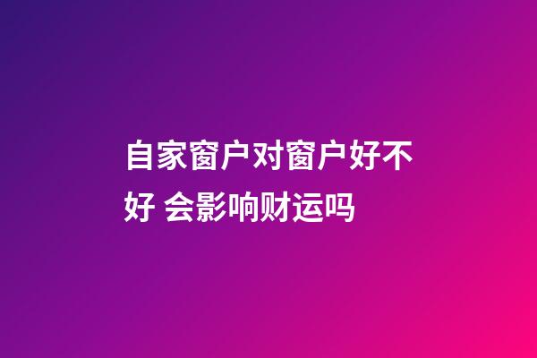 自家窗户对窗户好不好 会影响财运吗